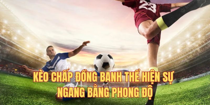 Tỷ lệ chấp đồng banh thể hiện sự ngang bằng của 2 tuyển